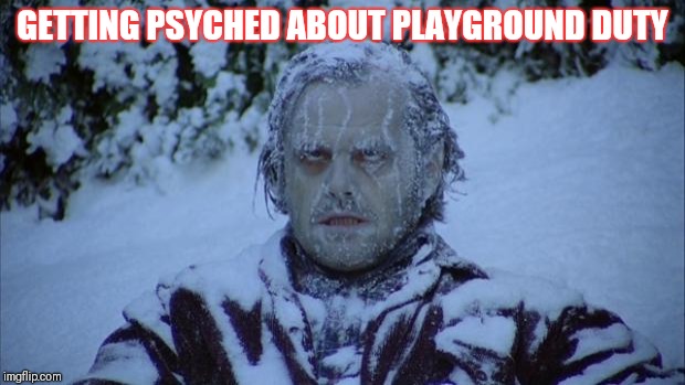 Cold | GETTING PSYCHED ABOUT PLAYGROUND DUTY | image tagged in cold | made w/ Imgflip meme maker