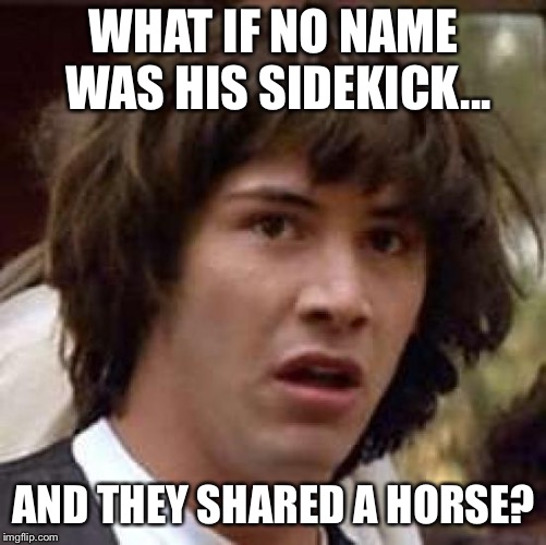 Conspiracy Keanu Meme | WHAT IF NO NAME WAS HIS SIDEKICK... AND THEY SHARED A HORSE? | image tagged in memes,conspiracy keanu | made w/ Imgflip meme maker
