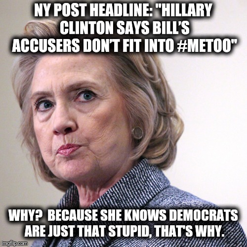 Amazing... | NY POST HEADLINE: "HILLARY CLINTON SAYS BILL’S ACCUSERS DON’T FIT INTO #METOO"; WHY?  BECAUSE SHE KNOWS DEMOCRATS ARE JUST THAT STUPID, THAT'S WHY. | image tagged in hillary clinton pissed,metoo,bill clinton,victims | made w/ Imgflip meme maker