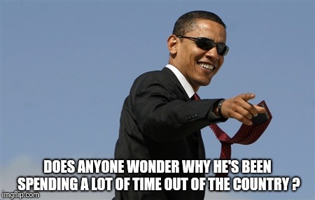 Cool Obama Meme | DOES ANYONE WONDER WHY HE'S BEEN SPENDING A LOT OF TIME OUT OF THE COUNTRY ? | image tagged in memes,cool obama | made w/ Imgflip meme maker
