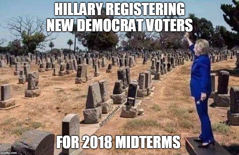 Get out the (grave and) vote!  | HILLARY REGISTERING NEW DEMOCRAT VOTERS; FOR 2018 MIDTERMS | image tagged in hillary clinton,get out the vote,midterms,election 2018,voter fraud,memes | made w/ Imgflip meme maker
