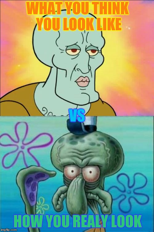Squidward Meme | WHAT YOU THINK YOU LOOK LIKE; VS; HOW YOU REALY LOOK | image tagged in memes,squidward | made w/ Imgflip meme maker