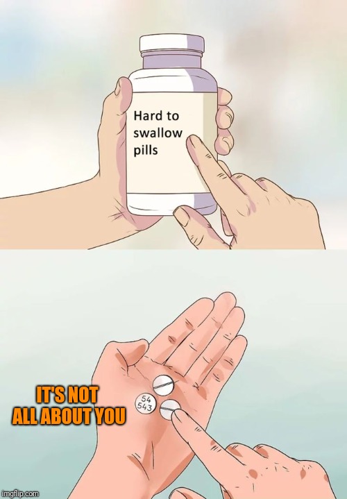 Hard To Swallow Pills Meme | IT'S NOT ALL ABOUT YOU | image tagged in memes,hard to swallow pills | made w/ Imgflip meme maker