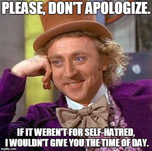 Creepy Condescending Wonka | PLEASE, DON'T APOLOGIZE. IF IT WEREN'T FOR SELF-HATRED, I WOULDN'T GIVE YOU THE TIME OF DAY. | image tagged in memes,creepy condescending wonka | made w/ Imgflip meme maker