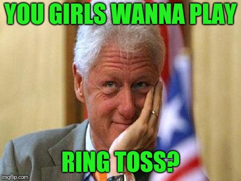 smiling bill clinton | YOU GIRLS WANNA PLAY RING TOSS? | image tagged in smiling bill clinton | made w/ Imgflip meme maker