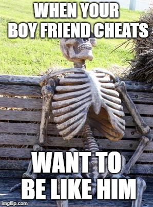 Waiting Skeleton | WHEN YOUR BOY FRIEND CHEATS; WANT TO BE LIKE HIM | image tagged in memes,waiting skeleton | made w/ Imgflip meme maker