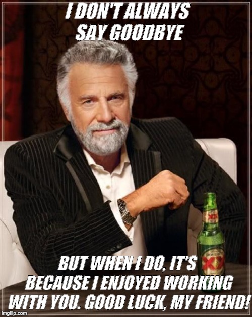 The Most Interesting Man In The World Meme | I DON'T ALWAYS SAY GOODBYE; BUT WHEN I DO, IT'S BECAUSE I ENJOYED WORKING WITH YOU. GOOD LUCK, MY FRIEND! | image tagged in memes,the most interesting man in the world | made w/ Imgflip meme maker