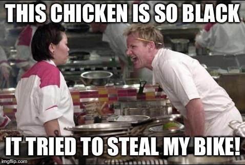 Courtesy of the Game Grumps | THIS CHICKEN IS SO BLACK; IT TRIED TO STEAL MY BIKE! | image tagged in memes,angry chef gordon ramsay | made w/ Imgflip meme maker