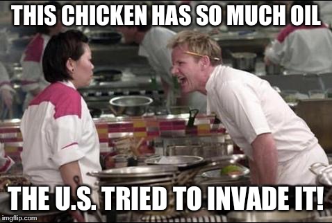 Also Courtesy of the Game Grumps... | THIS CHICKEN HAS SO MUCH OIL; THE U.S. TRIED TO INVADE IT! | image tagged in memes,angry chef gordon ramsay | made w/ Imgflip meme maker