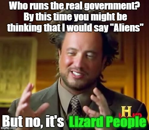 Ancient Aliens | Who runs the real government? By this time you might be thinking that I would say "Aliens"; Lizard People; But no, it's | image tagged in memes,ancient aliens | made w/ Imgflip meme maker