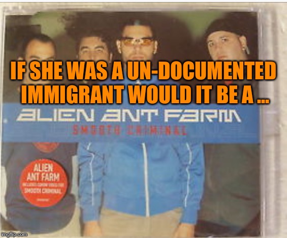 IF SHE WAS A UN-DOCUMENTED IMMIGRANT WOULD IT BE A ... | made w/ Imgflip meme maker