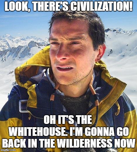 Bear Grylls | LOOK, THERE'S CIVILIZATION! OH IT'S THE WHITEHOUSE. I'M GONNA GO BACK IN THE WILDERNESS NOW | image tagged in bear grylls | made w/ Imgflip meme maker