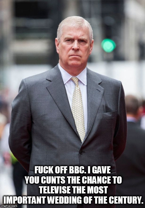 FUCK OFF BBC. I GAVE YOU CUNTS THE CHANCE TO TELEVISE THE MOST IMPORTANT WEDDING OF THE CENTURY. | made w/ Imgflip meme maker