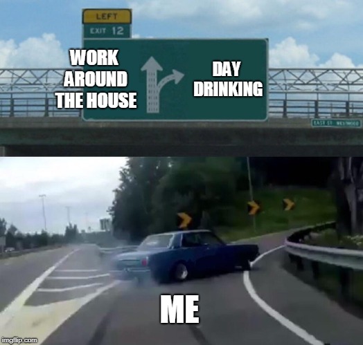 Left Exit 12 Off Ramp | WORK AROUND THE HOUSE; DAY DRINKING; ME | image tagged in memes,left exit 12 off ramp | made w/ Imgflip meme maker