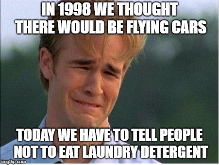 90s problems | IN 1998 WE THOUGHT THERE WOULD BE FLYING CARS; TODAY WE HAVE TO TELL PEOPLE NOT TO EAT LAUNDRY DETERGENT | image tagged in 90s problems | made w/ Imgflip meme maker