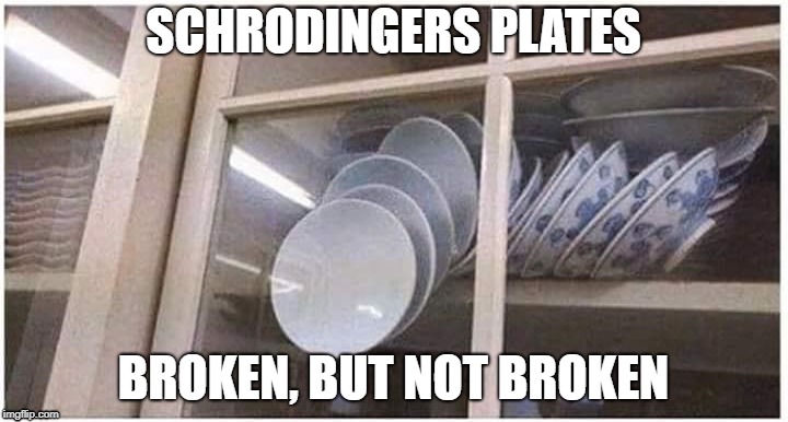 Schrodingers plates | SCHRODINGERS PLATES; BROKEN, BUT NOT BROKEN | image tagged in scrodinger,plates,cupboard,funny | made w/ Imgflip meme maker