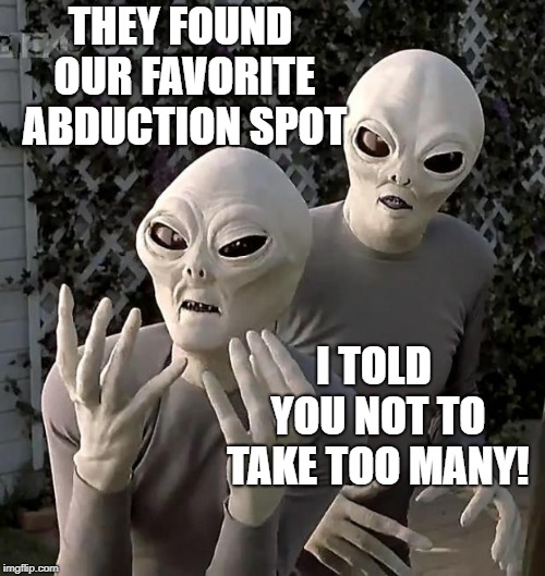 Aliens | THEY FOUND OUR FAVORITE ABDUCTION SPOT I TOLD YOU NOT TO TAKE TOO MANY! | image tagged in aliens | made w/ Imgflip meme maker