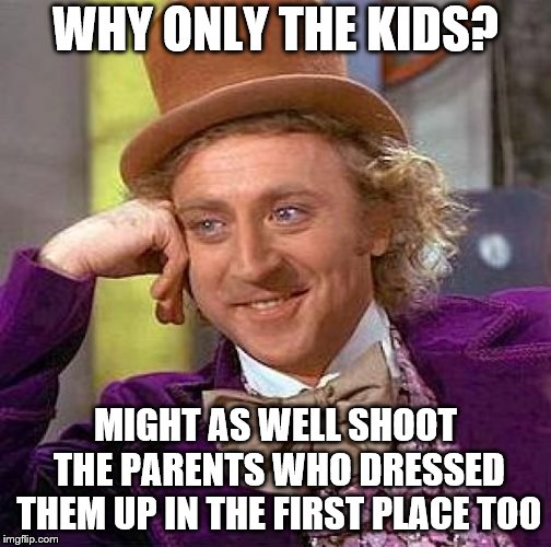 Creepy Condescending Wonka Meme | WHY ONLY THE KIDS? MIGHT AS WELL SHOOT THE PARENTS WHO DRESSED THEM UP IN THE FIRST PLACE TOO | image tagged in memes,creepy condescending wonka | made w/ Imgflip meme maker