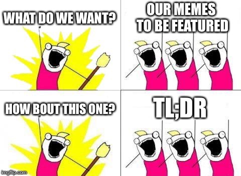 What Do We Want Meme | WHAT DO WE WANT? OUR MEMES TO BE FEATURED HOW BOUT THIS ONE? TL;DR | image tagged in memes,what do we want | made w/ Imgflip meme maker