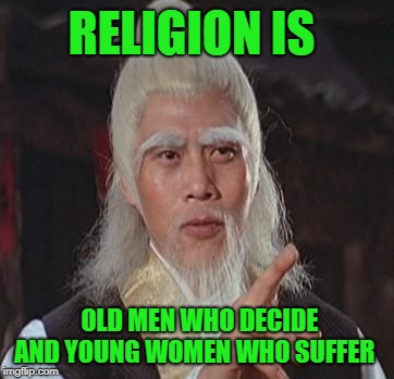 Wise Kung Fu Master | RELIGION IS; OLD MEN WHO DECIDE AND YOUNG WOMEN WHO SUFFER | image tagged in wise kung fu master | made w/ Imgflip meme maker