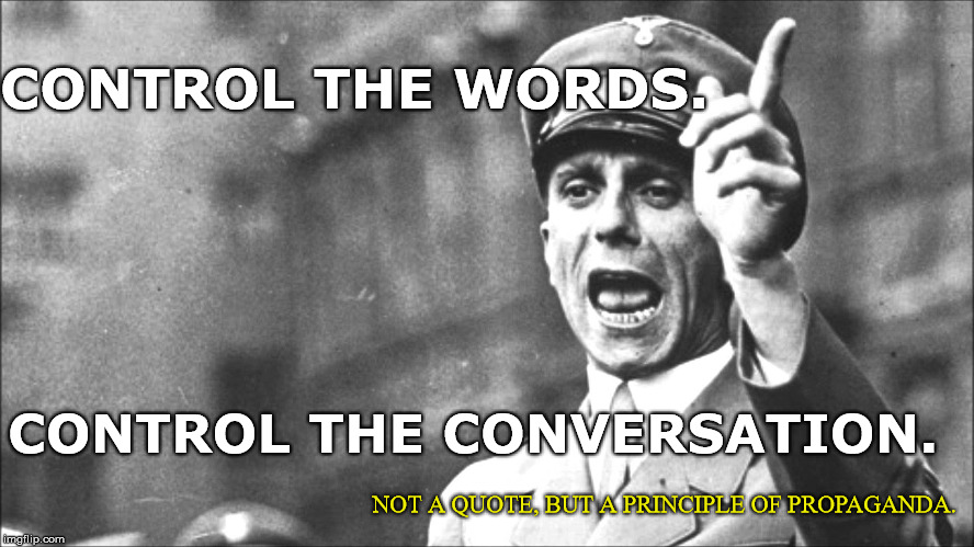 Goebbels | CONTROL THE WORDS. CONTROL THE CONVERSATION. NOT A QUOTE, BUT A PRINCIPLE OF PROPAGANDA. | image tagged in goebbels | made w/ Imgflip meme maker