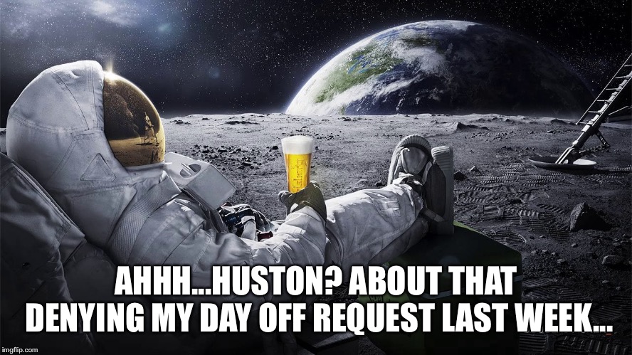 at Least I didn’t make a straw joke | AHHH...HUSTON? ABOUT THAT DENYING MY DAY OFF REQUEST LAST WEEK... | image tagged in man on the moon | made w/ Imgflip meme maker