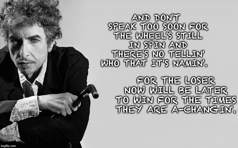 Bob Dylan | AND DON'T SPEAK TOO SOON
FOR THE WHEEL'S STILL IN SPIN
AND THERE'S NO TELLIN' WHO
THAT IT'S NAMIN'. FOR THE LOSER NOW
WILL BE LATER TO WIN
FOR THE TIMES THEY ARE A-CHANGIN'. | image tagged in bob dylan | made w/ Imgflip meme maker