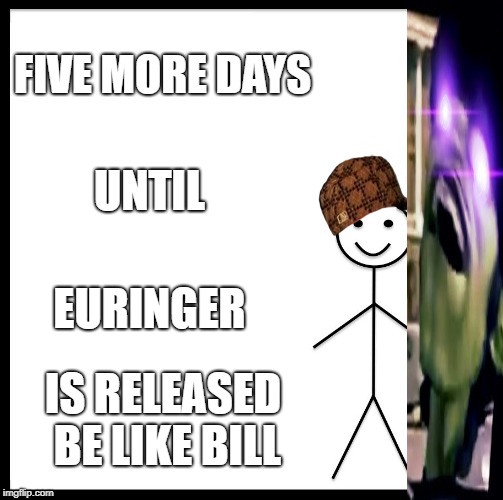 THANK THE FLIPPIN LORD | FIVE MORE DAYS; UNTIL; EURINGER; IS RELEASED BE LIKE BILL | image tagged in euringer,mindless self indulgence,msi,jimmy urine | made w/ Imgflip meme maker