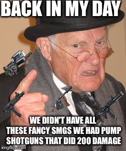Back In My Day Meme | BACK IN MY DAY; WE DIDN'T HAVE ALL THESE FANCY SMGS WE HAD PUMP SHOTGUNS THAT DID 200 DAMAGE | image tagged in memes,back in my day | made w/ Imgflip meme maker
