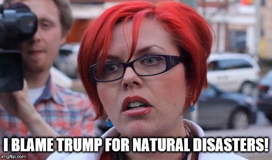 Angry Feminist | I BLAME TRUMP FOR NATURAL DISASTERS! | image tagged in angry feminist | made w/ Imgflip meme maker