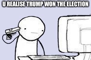 Computer Suicide | U REALISE TRUMP WON THE ELECTION | image tagged in computer suicide | made w/ Imgflip meme maker