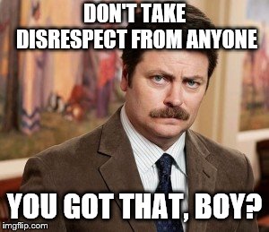 Except Me | DON'T TAKE DISRESPECT FROM ANYONE; YOU GOT THAT, BOY? | image tagged in memes,ron swanson,disrespect,irony,advice | made w/ Imgflip meme maker