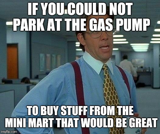 That Would Be Great Meme | IF YOU COULD NOT PARK AT THE GAS PUMP; TO BUY STUFF FROM THE MINI MART THAT WOULD BE GREAT | image tagged in memes,that would be great | made w/ Imgflip meme maker