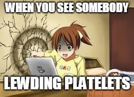 Anime girl punches the wall | WHEN YOU SEE SOMEBODY; LEWDING PLATELETS | image tagged in anime girl punches the wall | made w/ Imgflip meme maker