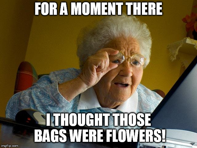 Grandma Finds The Internet Meme | FOR A MOMENT THERE I THOUGHT THOSE BAGS WERE FLOWERS! | image tagged in memes,grandma finds the internet | made w/ Imgflip meme maker