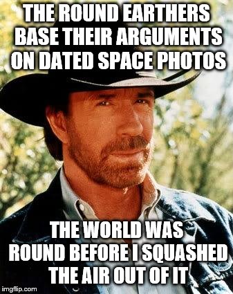 Chuck Norris Meme | THE ROUND EARTHERS BASE THEIR ARGUMENTS ON DATED SPACE PHOTOS; THE WORLD WAS ROUND BEFORE I SQUASHED THE AIR OUT OF IT | image tagged in memes,chuck norris | made w/ Imgflip meme maker