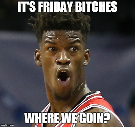 It's Friday Jimmy Butler Edition | IT'S FRIDAY BITCHES; WHERE WE GOIN? | image tagged in it's friday jimmy butler edition | made w/ Imgflip meme maker