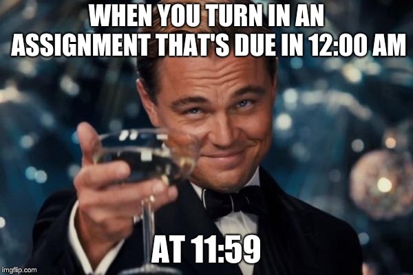 Leonardo Dicaprio Cheers Meme | WHEN YOU TURN IN AN ASSIGNMENT THAT'S DUE IN 12:00 AM; AT 11:59 | image tagged in memes,leonardo dicaprio cheers | made w/ Imgflip meme maker