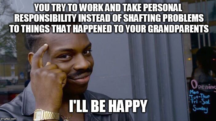 Roll Safe Think About It Meme | YOU TRY TO WORK AND TAKE PERSONAL RESPONSIBILITY INSTEAD OF SHAFTING PROBLEMS TO THINGS THAT HAPPENED TO YOUR GRANDPARENTS I'LL BE HAPPY | image tagged in memes,roll safe think about it | made w/ Imgflip meme maker