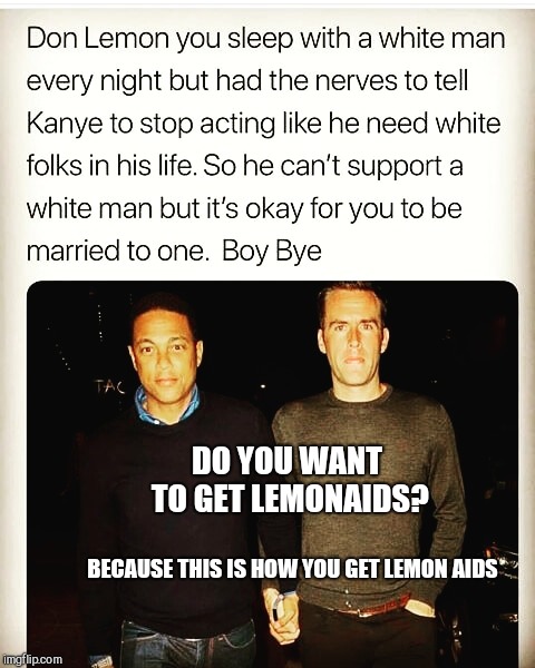 Don Lemon CNN | DO YOU WANT TO GET LEMONAIDS? BECAUSE THIS IS HOW YOU GET LEMON AIDS | image tagged in don lemon cnn | made w/ Imgflip meme maker