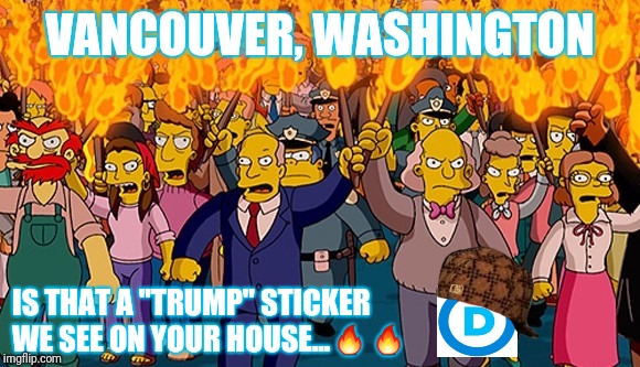 Far Left Vigilante Terrorism | VANCOUVER, WASHINGTON; IS THAT A "TRUMP" STICKER WE SEE ON YOUR HOUSE...🔥🔥 | image tagged in vancouver,liberal,democrats,terrorism,washington | made w/ Imgflip meme maker