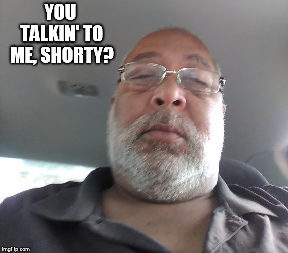 shorty | YOU TALKIN' TO ME, SHORTY? | image tagged in funny meme | made w/ Imgflip meme maker