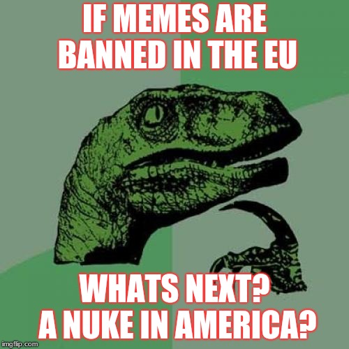 I still can't believe EU | IF MEMES ARE BANNED IN THE EU; WHATS NEXT? A NUKE IN AMERICA? | image tagged in memes,philosoraptor | made w/ Imgflip meme maker