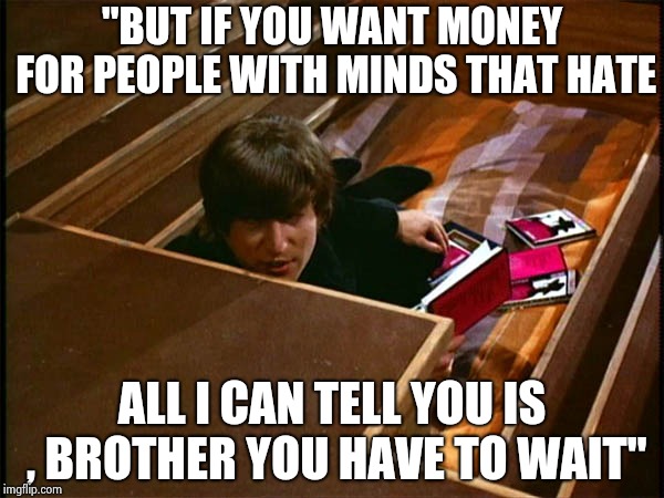 John in his pit | "BUT IF YOU WANT MONEY FOR PEOPLE WITH MINDS THAT HATE ALL I CAN TELL YOU IS , BROTHER YOU HAVE TO WAIT" | image tagged in john in his pit | made w/ Imgflip meme maker