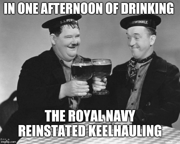 Afternoon pints | IN ONE AFTERNOON OF DRINKING; THE ROYAL NAVY REINSTATED KEELHAULING | image tagged in funny | made w/ Imgflip meme maker