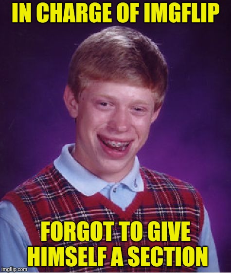 OK , it was funny , now stop fooling around | IN CHARGE OF IMGFLIP; FORGOT TO GIVE HIMSELF A SECTION | image tagged in memes,bad luck brian,imgflip,sucks,go home youre drunk,bad joke | made w/ Imgflip meme maker