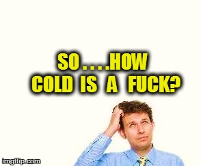 SO . . . .HOW  COLD  IS   A   F**K? | made w/ Imgflip meme maker