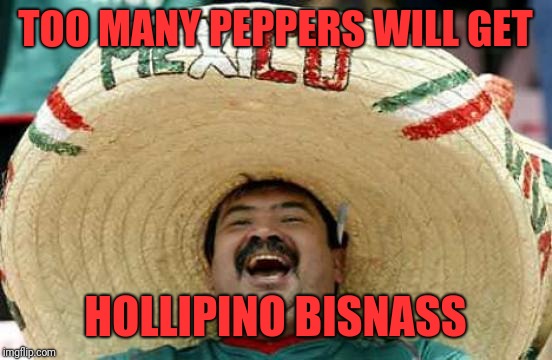 Happy Mexican | TOO MANY PEPPERS WILL GET HOLLIPINO BISNASS | image tagged in happy mexican | made w/ Imgflip meme maker