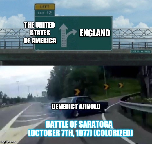Left Exit 12 Off Ramp Meme | THE UNITED STATES OF AMERICA; ENGLAND; BENEDICT ARNOLD; BATTLE OF SARATOGA
 (OCTOBER 7TH, 1977)
(COLORIZED) | image tagged in memes,left exit 12 off ramp | made w/ Imgflip meme maker