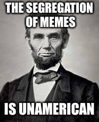 Abraham Lincoln | THE SEGREGATION OF MEMES; IS UNAMERICAN | image tagged in abraham lincoln | made w/ Imgflip meme maker